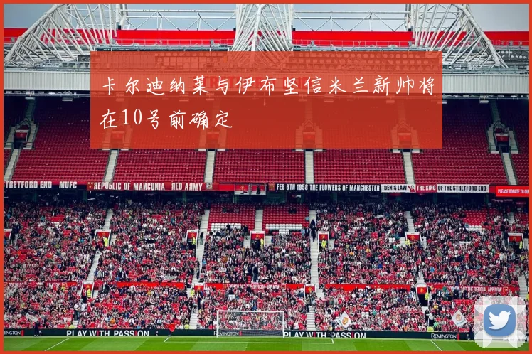 卡尔迪纳莱与伊布坚信米兰新帅将在10号前确定