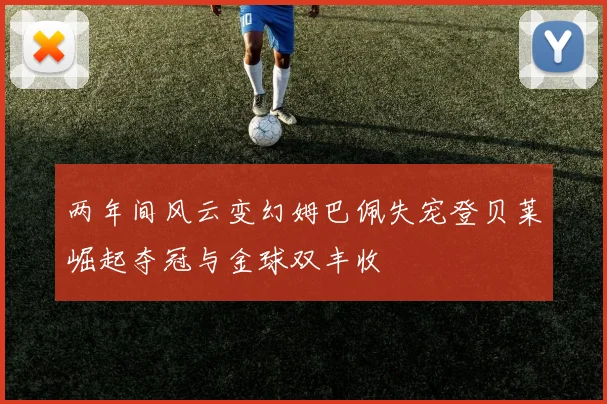 两年间风云变幻姆巴佩失宠登贝莱崛起夺冠与金球双丰收