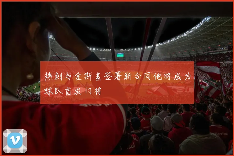 热刺与金斯基签署新合同他将成为球队首发门将