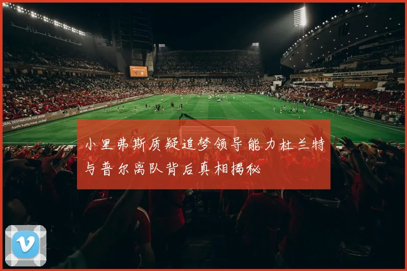 小里弗斯质疑追梦领导能力杜兰特与普尔离队背后真相揭秘