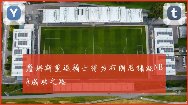 詹姆斯重返骑士将为布朗尼铺就NBA成功之路