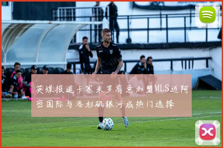 英媒报道卡塞米罗有意加盟MLS迈阿密国际与洛杉矶银河成热门选择