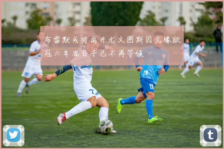 布雷默或将离开尤文图斯因无缘欧冠六年混日子已不再等候