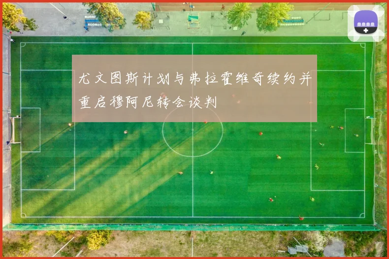 尤文图斯计划与弗拉霍维奇续约并重启穆阿尼转会谈判