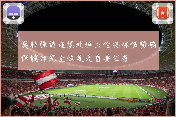 奥特强调谨慎处理杰伦格林伤势确保髋部完全恢复是首要任务
