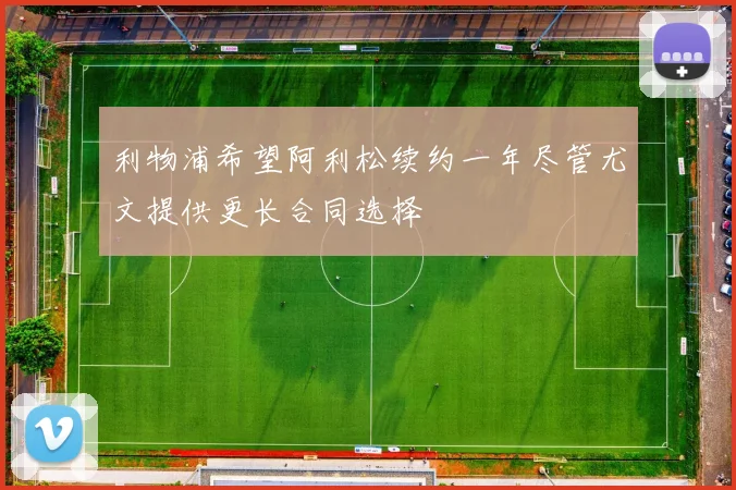 利物浦希望阿利松续约一年尽管尤文提供更长合同选择