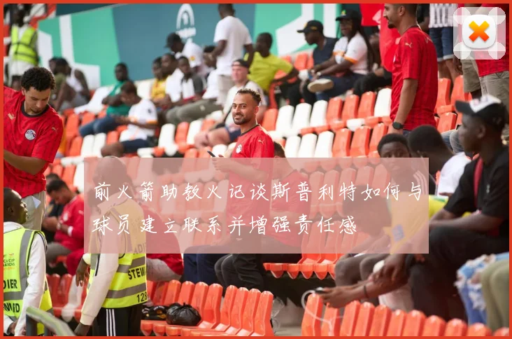 前火箭助教火记谈斯普利特如何与球员建立联系并增强责任感