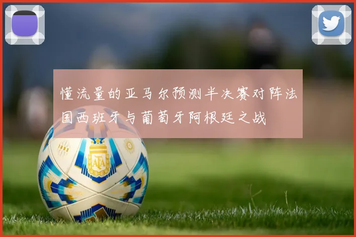 懂流量的亚马尔预测半决赛对阵法国西班牙与葡萄牙阿根廷之战