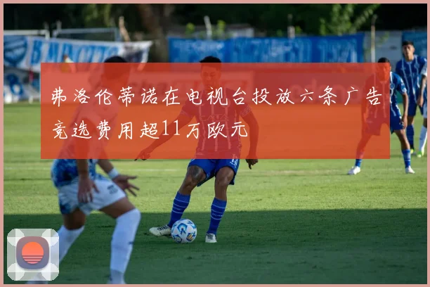弗洛伦蒂诺在电视台投放六条广告竞选费用超11万欧元
