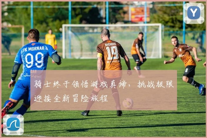 骑士终于领悟游戏真谛，挑战极限迎接全新冒险旅程