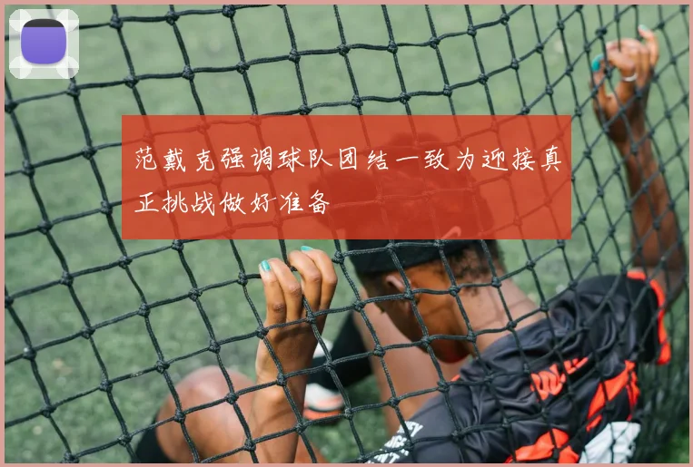 范戴克强调球队团结一致为迎接真正挑战做好准备