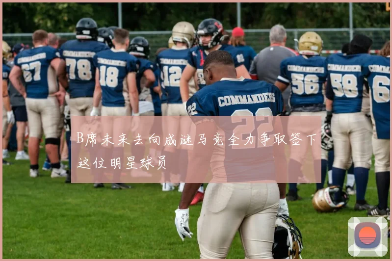 B席未来去向成谜马竞全力争取签下这位明星球员