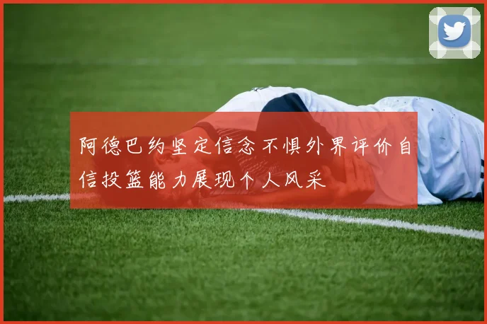 阿德巴约坚定信念不惧外界评价自信投篮能力展现个人风采