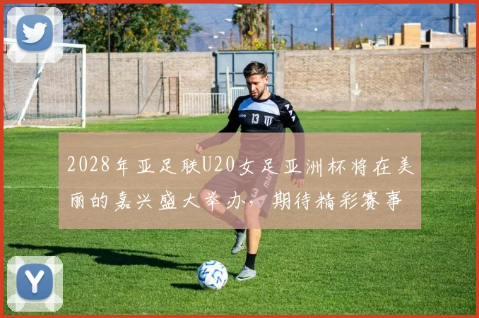 2028年亚足联U20女足亚洲杯将在美丽的嘉兴盛大举办，期待精彩赛事来临