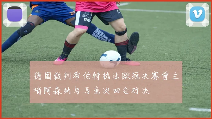 德国裁判希伯特执法欧冠决赛曾主哨阿森纳与马竞次回合对决