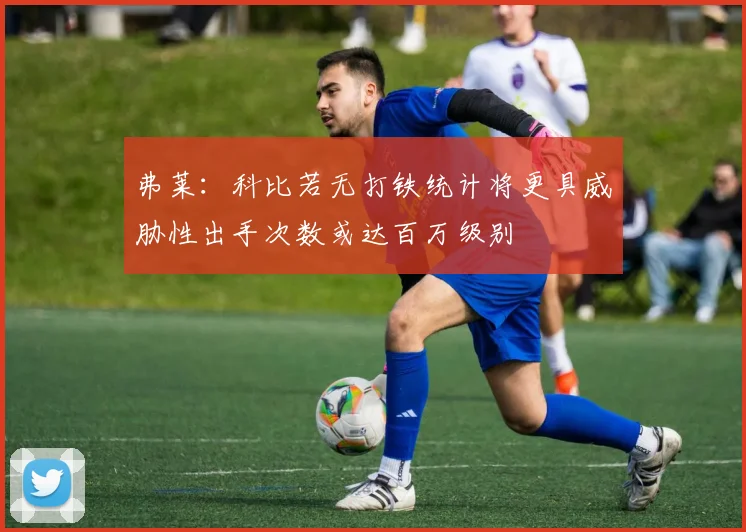 弗莱：科比若无打铁统计将更具威胁性出手次数或达百万级别