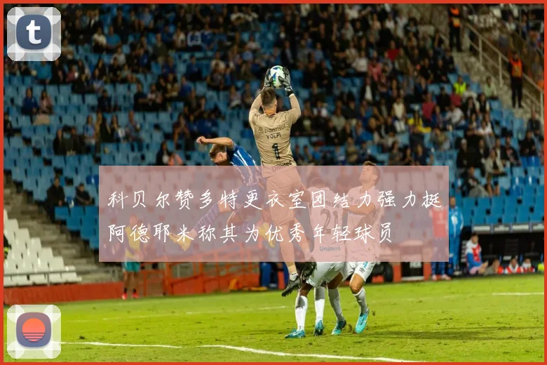 科贝尔赞多特更衣室团结力强力挺阿德耶米称其为优秀年轻球员