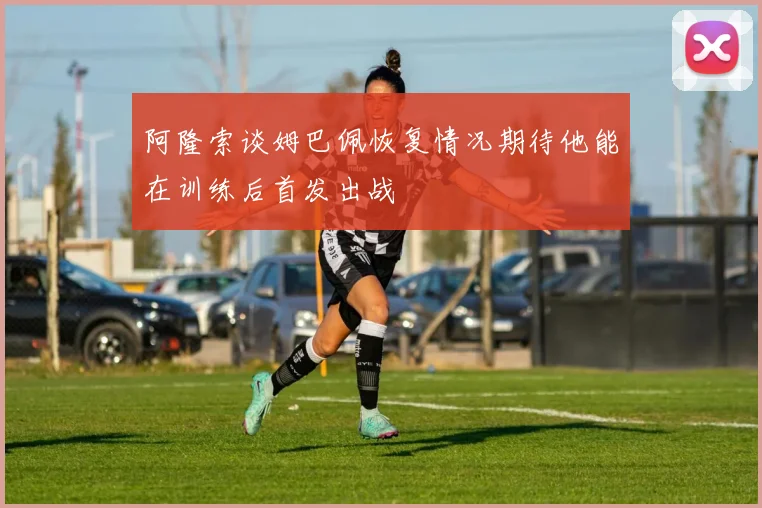 阿隆索谈姆巴佩恢复情况期待他能在训练后首发出战