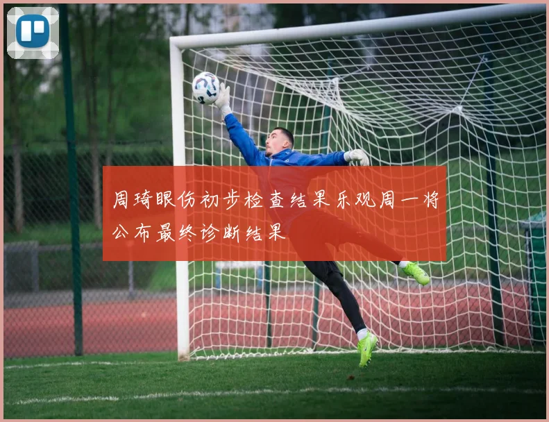 周琦眼伤初步检查结果乐观周一将公布最终诊断结果