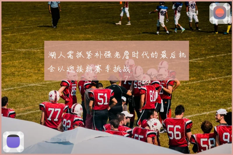 湖人需抓紧补强老詹时代的最后机会以迎接新赛季挑战