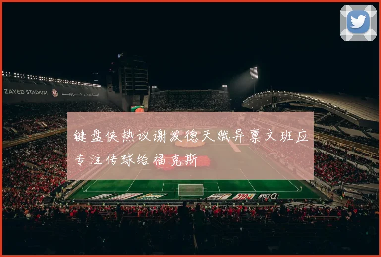 键盘侠热议谢泼德天赋异禀文班应专注传球给福克斯