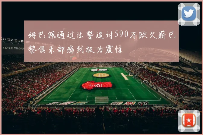 姆巴佩通过法警追讨590万欧欠薪巴黎俱乐部感到极为震惊