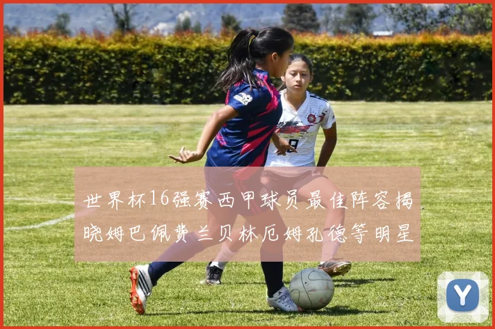 世界杯16强赛西甲球员最佳阵容揭晓姆巴佩费兰贝林厄姆孔德等明星入选