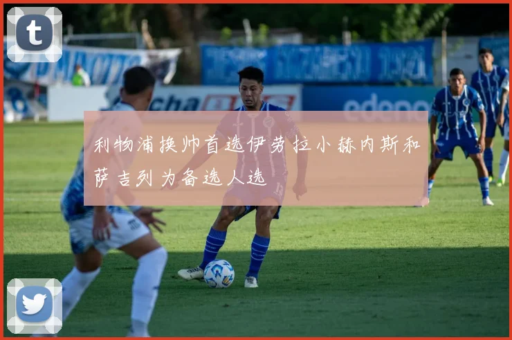 利物浦换帅首选伊劳拉小赫内斯和萨吉列为备选人选