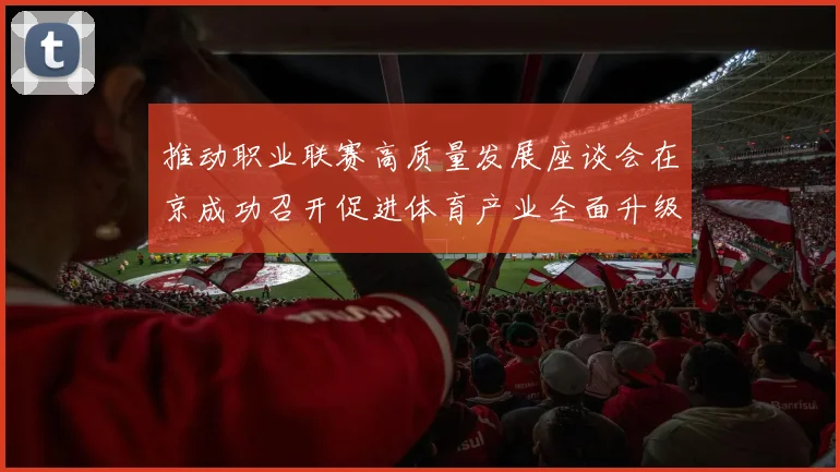 推动职业联赛高质量发展座谈会在京成功召开促进体育产业全面升级与创新发展