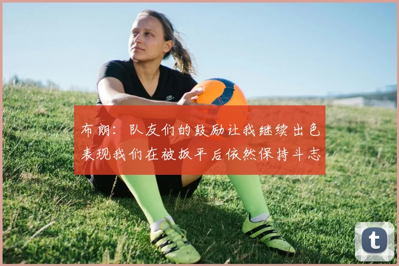布朗：队友们的鼓励让我继续出色表现我们在被扳平后依然保持斗志