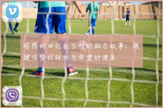 塔图姆回忆杜兰特的励志故事：跟腱伤势的转机与希望的源泉