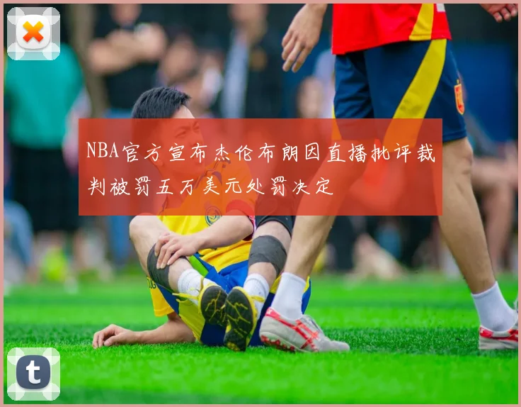 NBA官方宣布杰伦布朗因直播批评裁判被罚五万美元处罚决定
