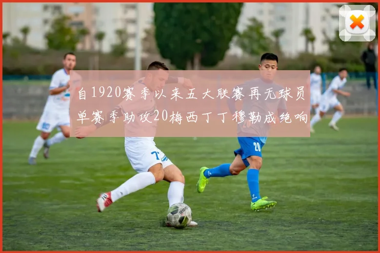 自1920赛季以来五大联赛再无球员单赛季助攻20梅西丁丁穆勒成绝响